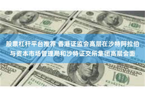 股票杠杆平台推荐 香港证监会高层在沙特阿拉伯与资本市场管理局和沙特证交所集团高层会面