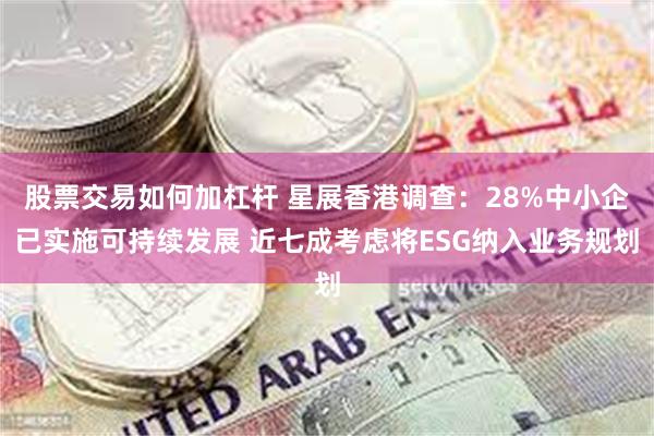 股票交易如何加杠杆 星展香港调查：28%中小企已实施可持续发展 近七成考虑将ESG纳入业务规划