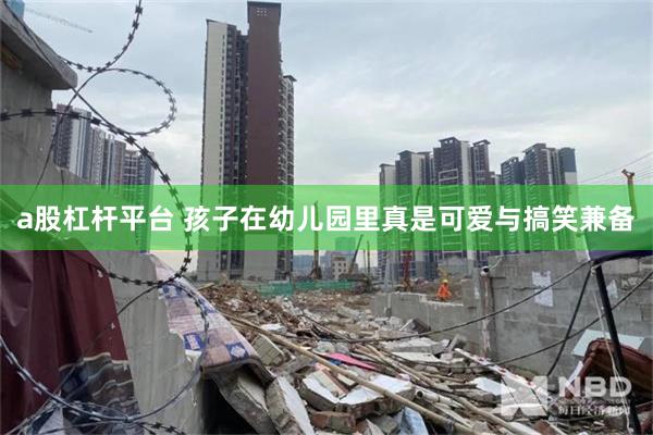 a股杠杆平台 孩子在幼儿园里真是可爱与搞笑兼备