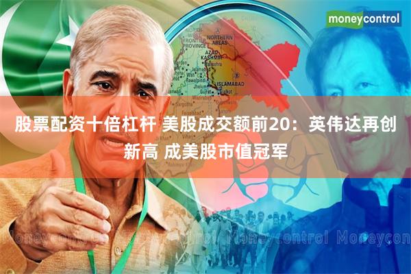 股票配资十倍杠杆 美股成交额前20：英伟达再创新高 成美股市值冠军