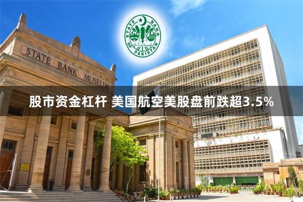 股市资金杠杆 美国航空美股盘前跌超3.5%