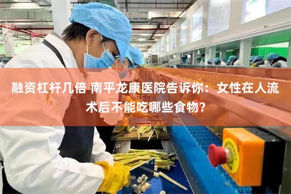 融资杠杆几倍 南平龙康医院告诉你：女性在人流术后不能吃哪些食物？