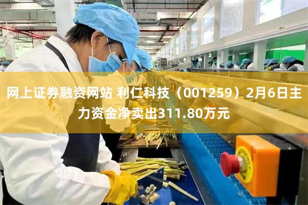 网上证劵融资网站 利仁科技（001259）2月6日主力资金净卖出311.80万元