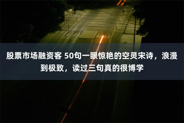 股票市场融资客 50句一眼惊艳的空灵宋诗，浪漫到极致，读过三句真的很博学
