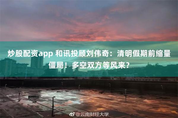 炒股配资app 和讯投顾刘伟奇：清明假期前缩量僵局！多空双方等风来？