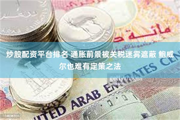 炒股配资平台排名 通胀前景被关税迷雾遮蔽 鲍威尔也难有定策之法