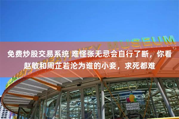 免费炒股交易系统 难怪张无忌会自行了断，你看赵敏和周芷若沦为谁的小妾，求死都难