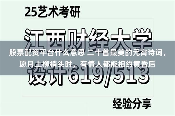 股票配资平台什么意思 二十首最美的元宵诗词，愿月上柳梢头时，有情人都能相约黄昏后