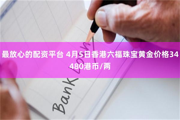 最放心的配资平台 4月5日香港六福珠宝黄金价格34480港币/两