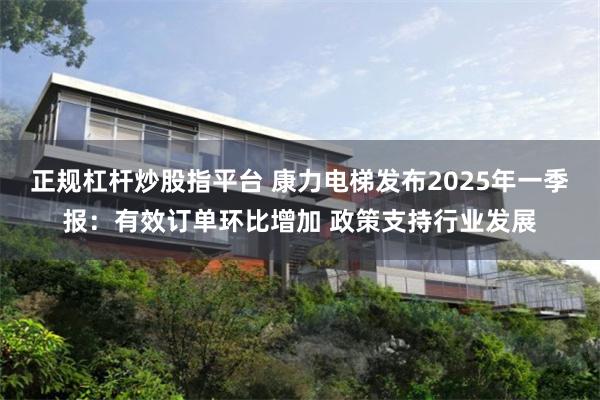 正规杠杆炒股指平台 康力电梯发布2025年一季报：有效订单环比增加 政策支持行业发展