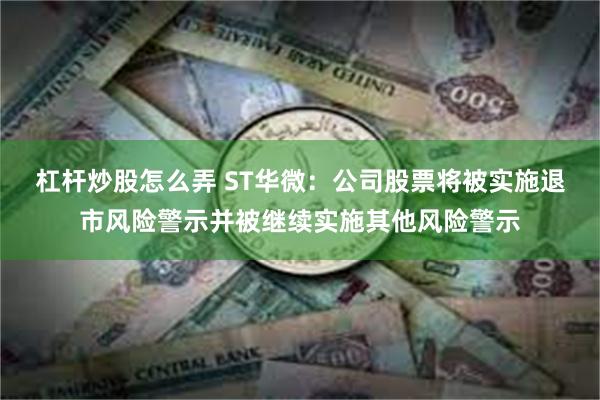 杠杆炒股怎么弄 ST华微：公司股票将被实施退市风险警示并被继续实施其他风险警示