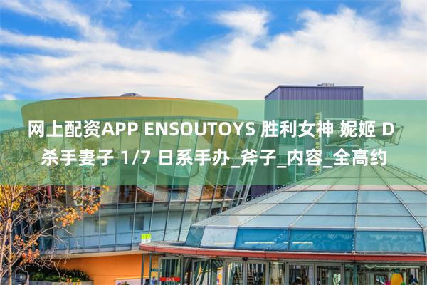 网上配资APP ENSOUTOYS 胜利女神 妮姬 D 杀手妻子 1/7 日系手办_斧子_内容_全高约