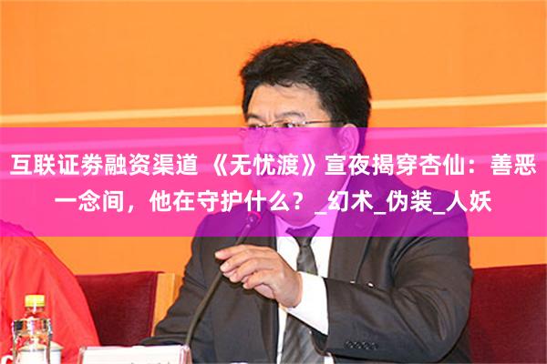 互联证劵融资渠道 《无忧渡》宣夜揭穿杏仙：善恶一念间，他在守护什么？_幻术_伪装_人妖