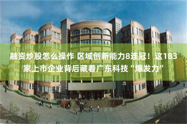 融资炒股怎么操作 区域创新能力8连冠！这183家上市企业背后藏着广东科技“爆发力”