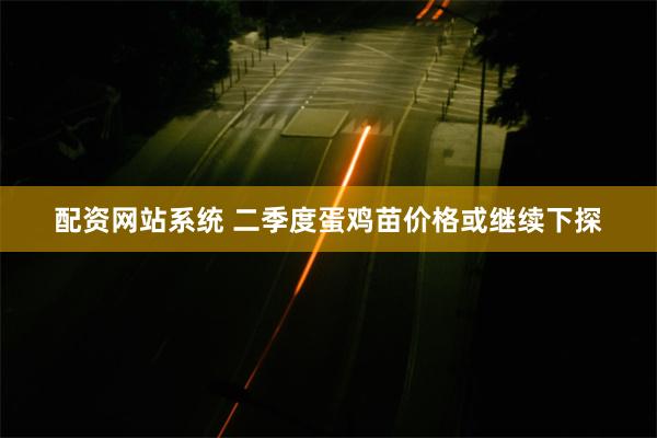 配资网站系统 二季度蛋鸡苗价格或继续下探