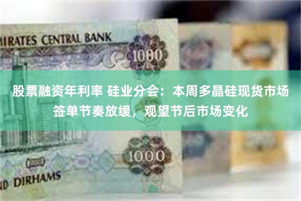 股票融资年利率 硅业分会：本周多晶硅现货市场签单节奏放缓，观望节后市场变化