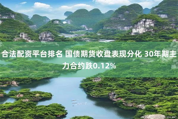 合法配资平台排名 国债期货收盘表现分化 30年期主力合约跌0.12%