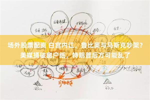 场外股票配资 白宫内讧，鲁比奥与马斯克吵架？美媒捅破窗户纸，特朗普后方可能乱了