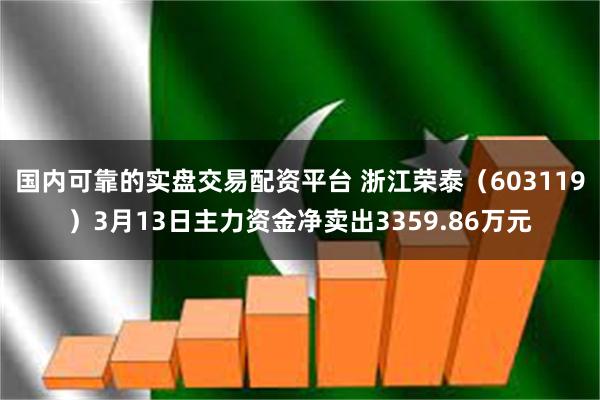 国内可靠的实盘交易配资平台 浙江荣泰（603119）3月13日主力资金净卖出3359.86万元