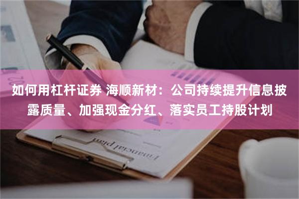 如何用杠杆证券 海顺新材：公司持续提升信息披露质量、加强现金分红、落实员工持股计划