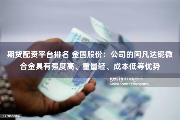 期货配资平台排名 金固股份：公司的阿凡达铌微合金具有强度高、重量轻、成本低等优势