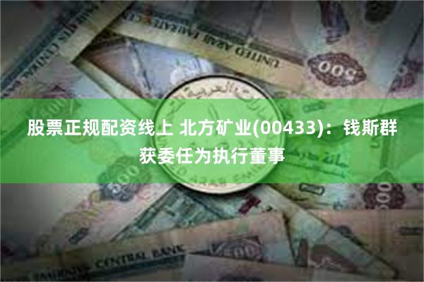 股票正规配资线上 北方矿业(00433)：钱斯群获委任为执行董事