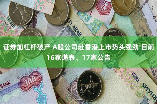 证券加杠杆破产 A股公司赴香港上市势头强劲 目前16家递表、17家公告