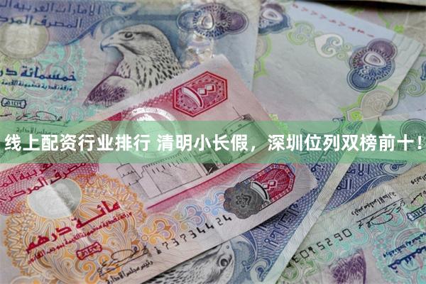线上配资行业排行 清明小长假，深圳位列双榜前十！