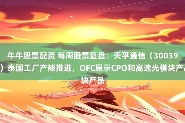 牛牛股票配资 每周股票复盘：天孚通信（300394）泰国工厂产能推进，OFC展示CPO和高速光模块产品