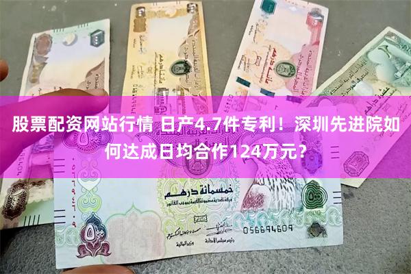 股票配资网站行情 日产4.7件专利！深圳先进院如何达成日均合作124万元？