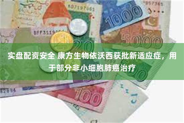 实盘配资安全 康方生物依沃西获批新适应症，用于部分非小细胞肺癌治疗