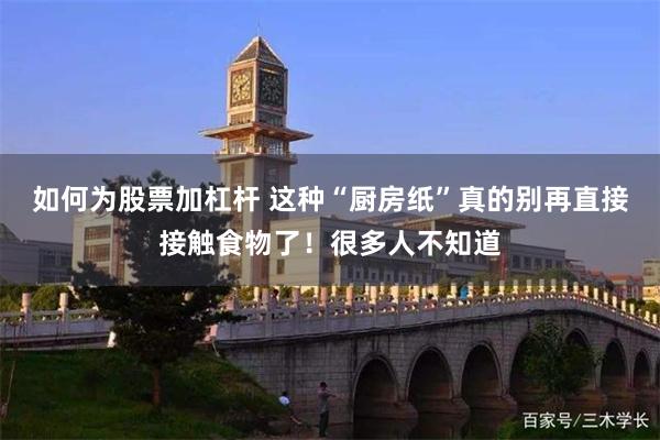 如何为股票加杠杆 这种“厨房纸”真的别再直接接触食物了！很多人不知道