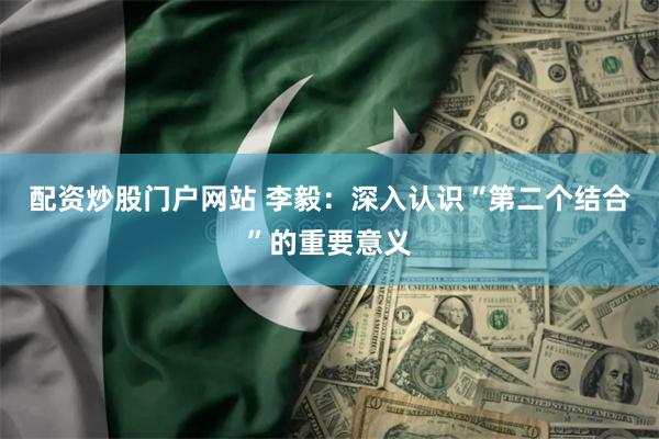 配资炒股门户网站 李毅：深入认识“第二个结合”的重要意义