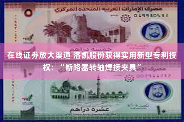 在线证劵放大渠道 洛凯股份获得实用新型专利授权：“断路器转轴焊接夹具”
