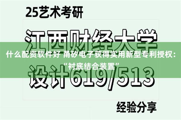什么配资软件好 甬矽电子获得实用新型专利授权：“衬底结合装置”