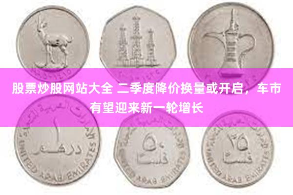 股票炒股网站大全 二季度降价换量或开启，车市有望迎来新一轮增长