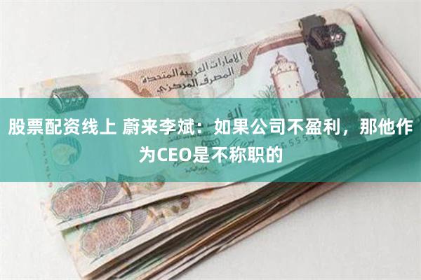 股票配资线上 蔚来李斌：如果公司不盈利，那他作为CEO是不称职的