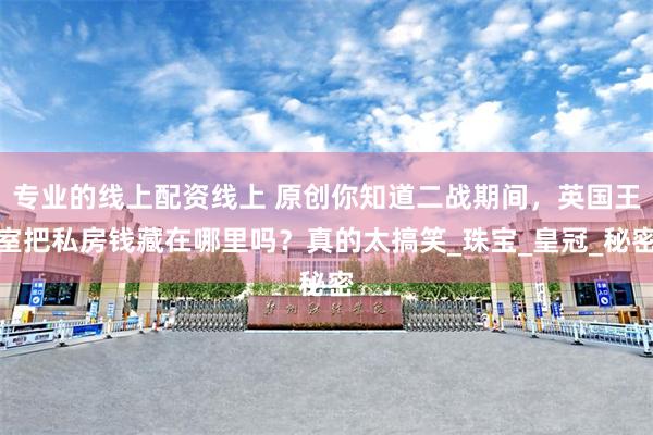专业的线上配资线上 原创你知道二战期间，英国王室把私房钱藏在哪里吗？真的太搞笑_珠宝_皇冠_秘密
