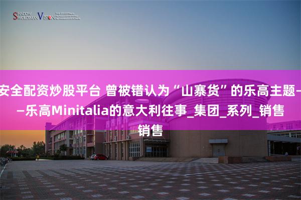 安全配资炒股平台 曾被错认为“山寨货”的乐高主题——乐高Minitalia的意大利往事_集团_系列_销售