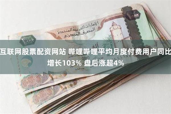 互联网股票配资网站 哔哩哔哩平均月度付费用户同比增长103% 盘后涨超4%