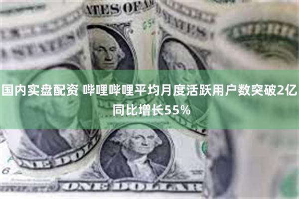 国内实盘配资 哔哩哔哩平均月度活跃用户数突破2亿 同比增长55%