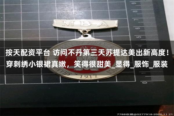 按天配资平台 访问不丹第三天苏提达美出新高度！穿刺绣小银裙真嫩，笑得很甜美_显得_服饰_服装
