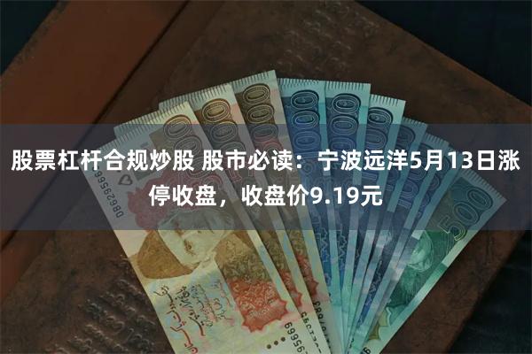 股票杠杆合规炒股 股市必读：宁波远洋5月13日涨停收盘，收盘价9.19元