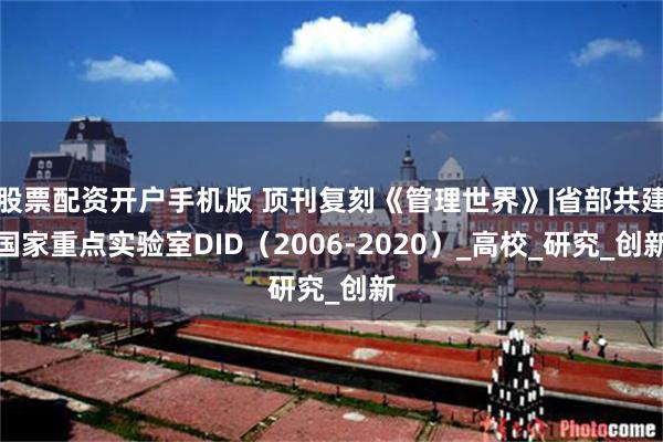 股票配资开户手机版 顶刊复刻《管理世界》|省部共建国家重点实验室DID（2006-2020）_高校_研究_创新
