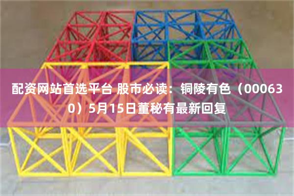 配资网站首选平台 股市必读：铜陵有色（000630）5月15日董秘有最新回复