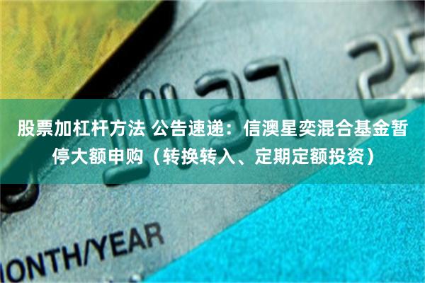 股票加杠杆方法 公告速递：信澳星奕混合基金暂停大额申购（转换转入、定期定额投资）