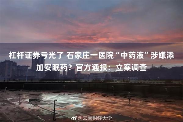 杠杆证券亏光了 石家庄一医院“中药液”涉嫌添加安眠药？官方通报：立案调查