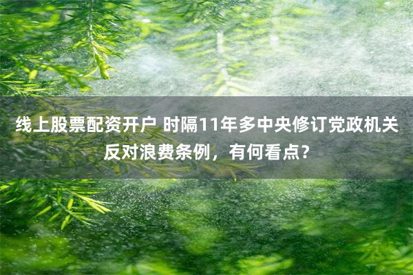 线上股票配资开户 时隔11年多中央修订党政机关反对浪费条例，有何看点？