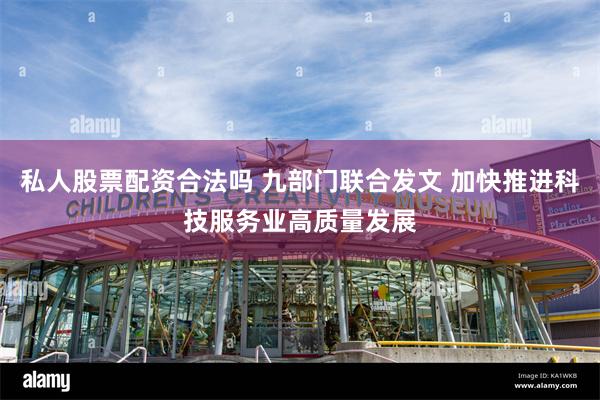 私人股票配资合法吗 九部门联合发文 加快推进科技服务业高质量发展