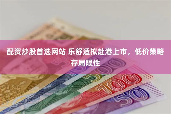 配资炒股首选网站 乐舒适拟赴港上市，低价策略存局限性